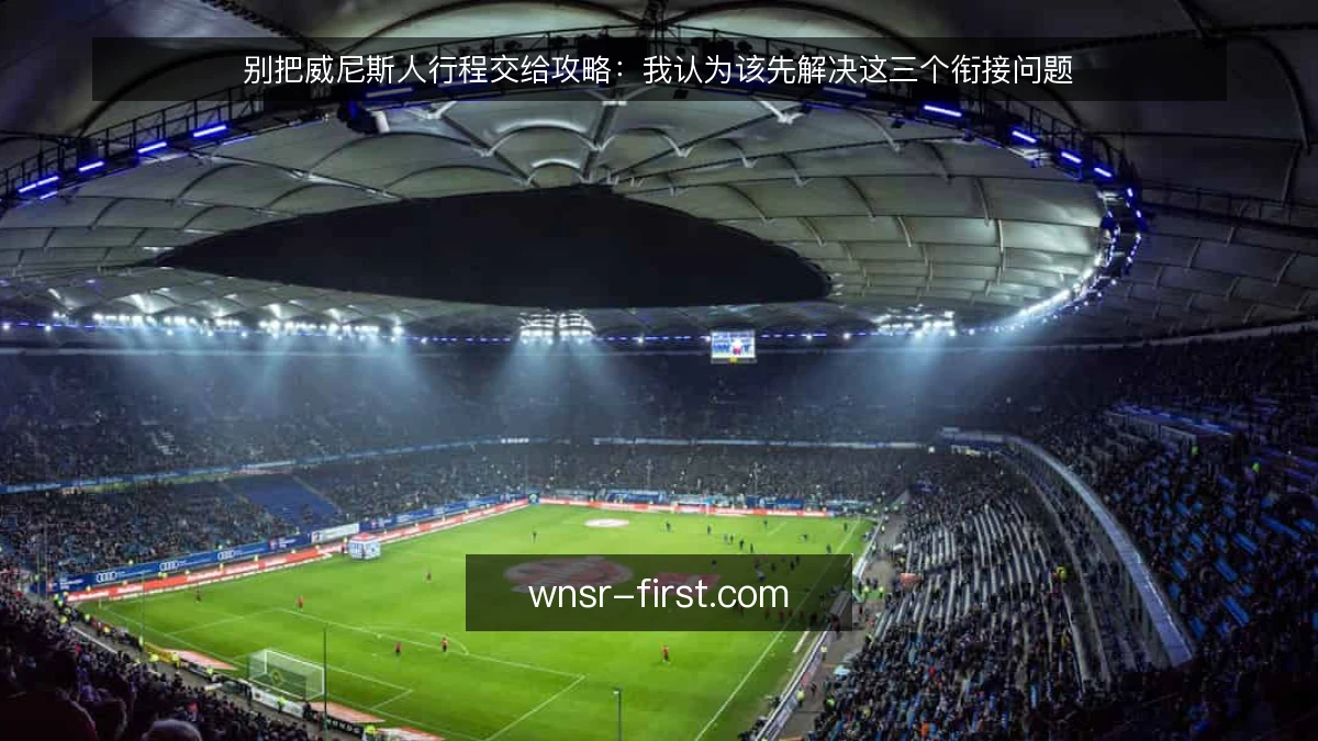 别把威尼斯人行程交给攻略：我认为该先解决这三个衔接问题